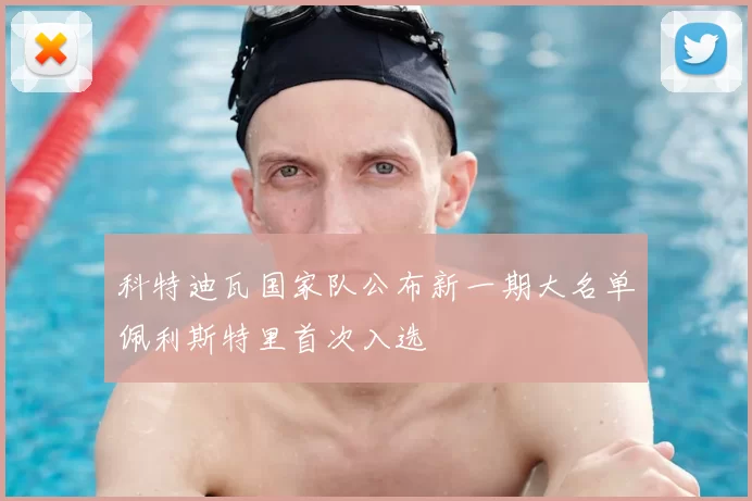 科特迪瓦国家队公布新一期大名单佩利斯特里首次入选