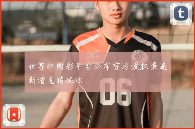 世界杯购彩平台公布官方授权渠道新增竞猜玩法