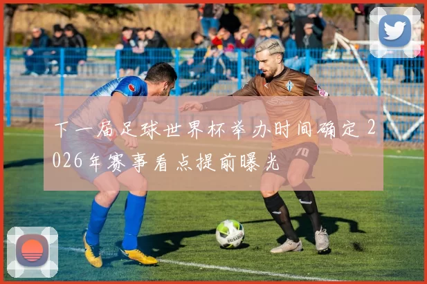下一届足球世界杯举办时间确定 2026年赛事看点提前曝光