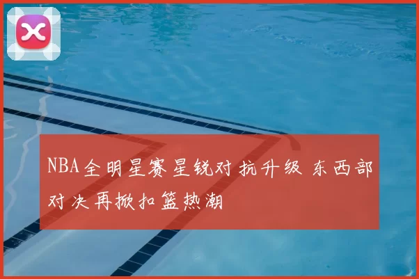 NBA全明星赛星锐对抗升级 东西部对决再掀扣篮热潮