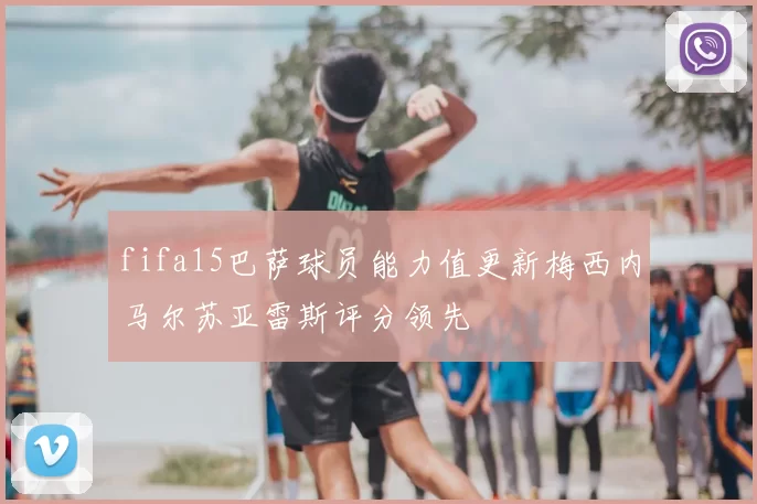 fifa15巴萨球员能力值更新梅西内马尔苏亚雷斯评分领先