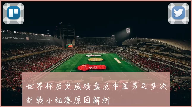 世界杯历史成绩盘点中国男足多次折戟小组赛原因解析