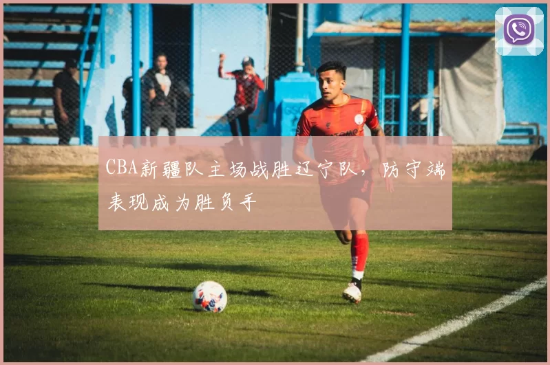 CBA新疆队主场战胜辽宁队，防守端表现成为胜负手