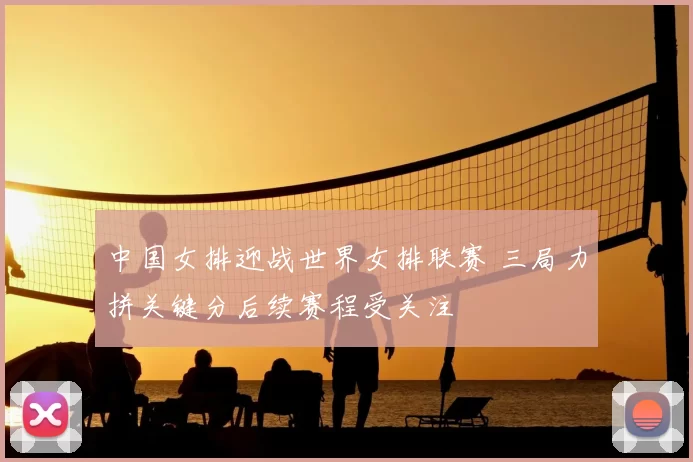 中国女排迎战世界女排联赛 三局力拼关键分后续赛程受关注