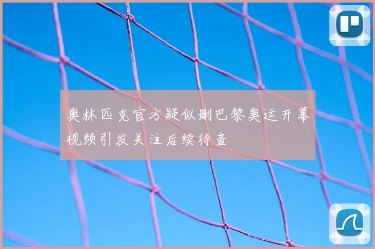 奥林匹克官方疑似删巴黎奥运开幕视频引发关注后续待查