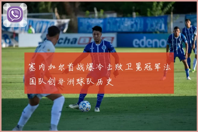 塞内加尔首战爆冷击败卫冕冠军法国队创非洲球队历史