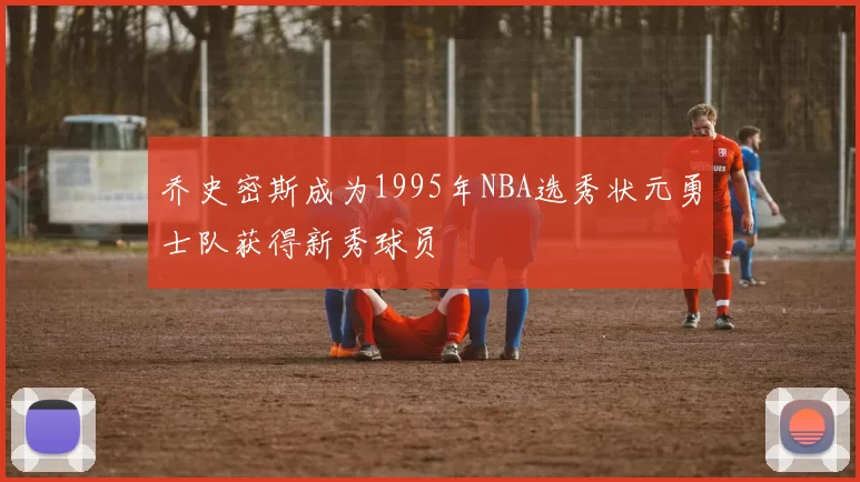 乔史密斯成为1995年NBA选秀状元勇士队获得新秀球员