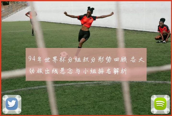 94年世界杯分组积分形势回顾 各大劲旅出线悬念与小组排名解析