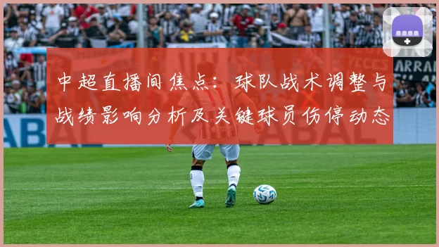 中超直播间焦点：球队战术调整与战绩影响分析及关键球员伤停动态
