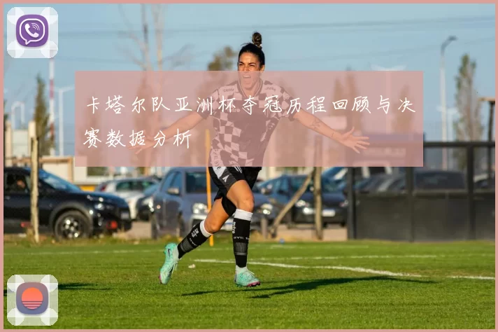 卡塔尔队亚洲杯夺冠历程回顾与决赛数据分析