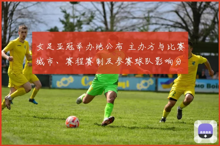 女足亚冠举办地公布 主办方与比赛城市、赛程赛制及参赛球队影响分析