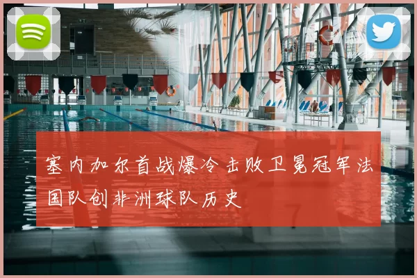 塞内加尔首战爆冷击败卫冕冠军法国队创非洲球队历史