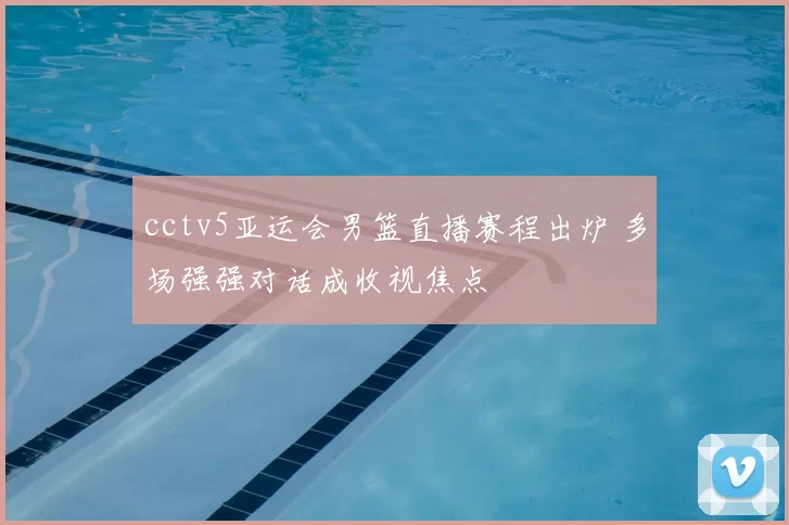 cctv5亚运会男篮直播赛程出炉 多场强强对话成收视焦点