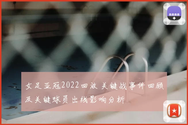 女足亚冠2022回放 关键战事件回顾及关键球员出线影响分析