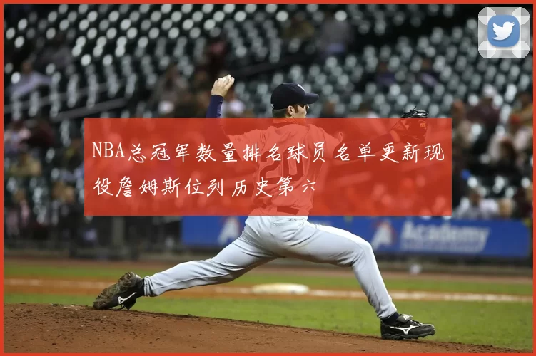 NBA总冠军数量排名球员名单更新现役詹姆斯位列历史第六