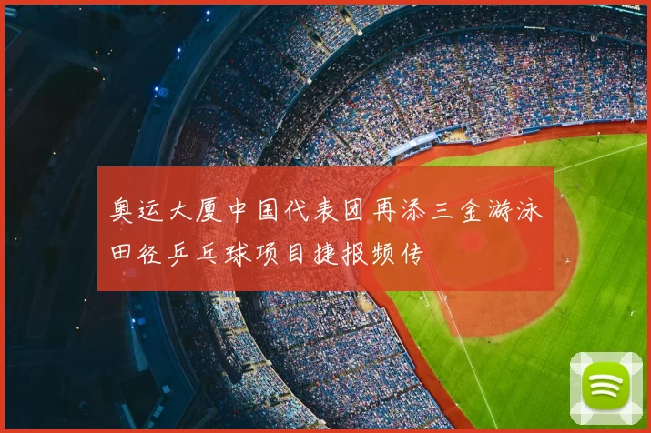 奥运大厦中国代表团再添三金游泳田径乒乓球项目捷报频传
