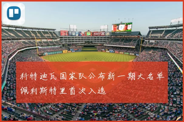 科特迪瓦国家队公布新一期大名单佩利斯特里首次入选