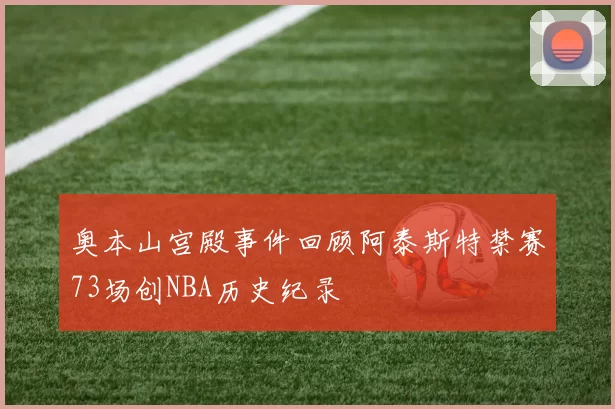 奥本山宫殿事件回顾阿泰斯特禁赛73场创NBA历史纪录