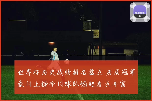 世界杯历史战绩排名盘点 历届冠军豪门上榜冷门球队崛起看点丰富