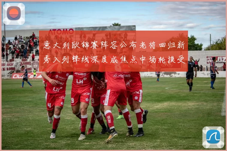 意大利欧锦赛阵容公布老将回归新秀入列锋线深度成焦点中场轮换受关注