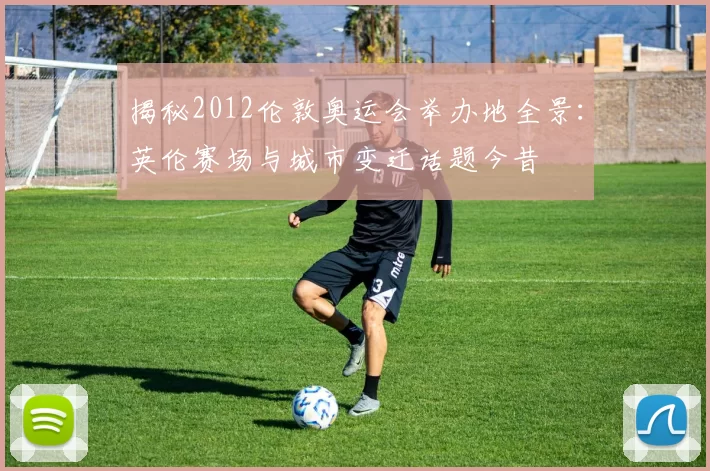 揭秘2012伦敦奥运会举办地全景:英伦赛场与城市变迁话题今昔