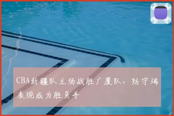 CBA新疆队主场战胜广厦队,防守端表现成为胜负手