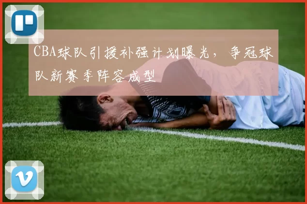 CBA球队引援补强计划曝光,争冠球队新赛季阵容成型