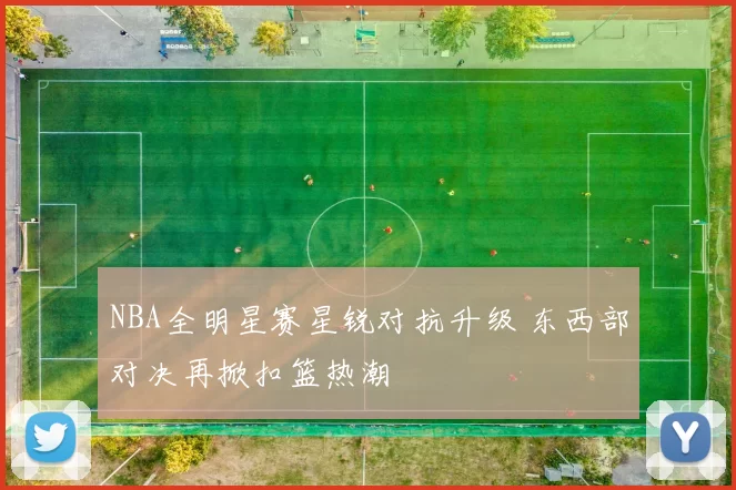 NBA全明星赛星锐对抗升级 东西部对决再掀扣篮热潮