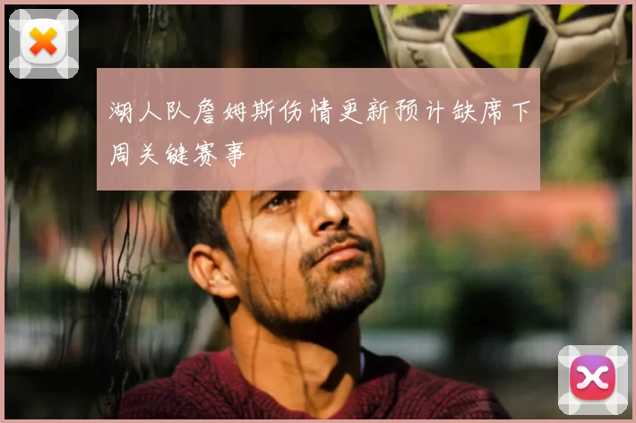 湖人队詹姆斯伤情更新预计缺席下周关键赛事