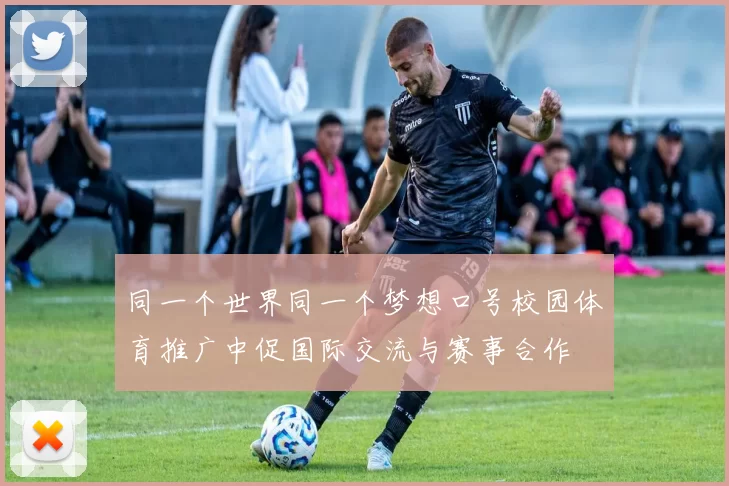 同一个世界同一个梦想口号校园体育推广中促国际交流与赛事合作