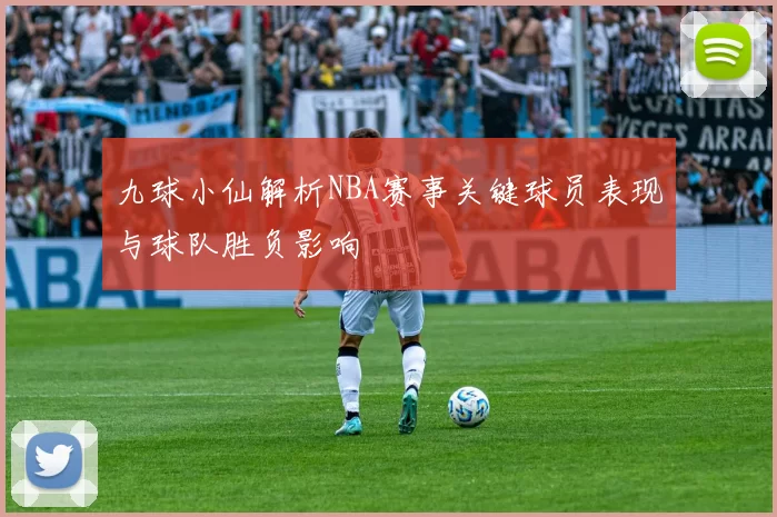 九球小仙解析NBA赛事关键球员表现与球队胜负影响