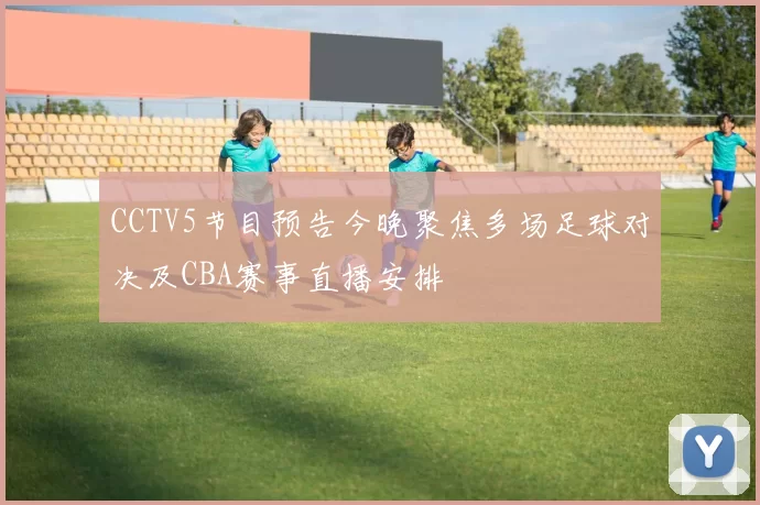 CCTV5节目预告今晚聚焦多场足球对决及CBA赛事直播安排