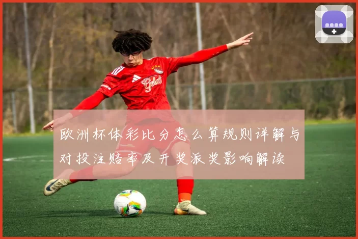 欧洲杯体彩比分怎么算规则详解与对投注赔率及开奖派奖影响解读