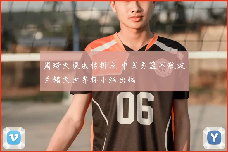 周琦失误成转折点 中国男篮不敌波兰错失世界杯小组出线