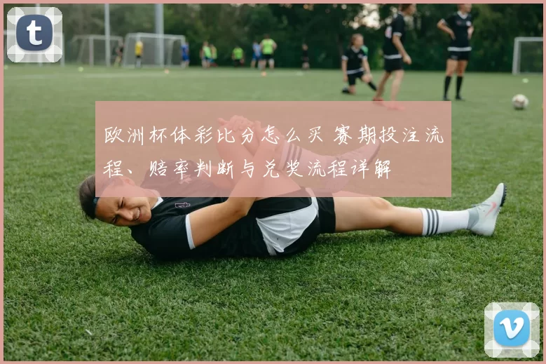 欧洲杯体彩比分怎么买 赛期投注流程、赔率判断与兑奖流程详解