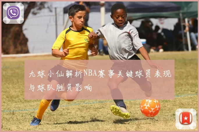 九球小仙解析NBA赛事关键球员表现与球队胜负影响