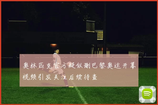 奥林匹克官方疑似删巴黎奥运开幕视频引发关注后续待查