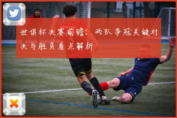 世俱杯决赛前瞻：两队争冠关键对决与胜负看点解析
