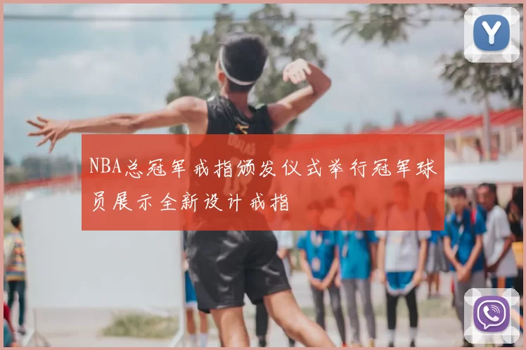 NBA总冠军戒指颁发仪式举行冠军球员展示全新设计戒指