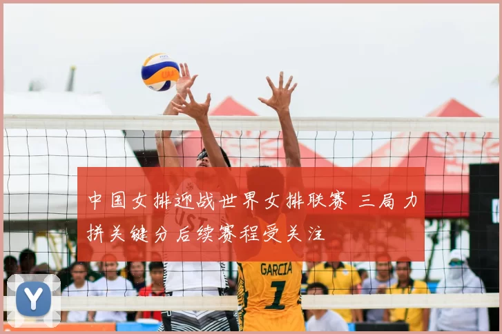 中国女排迎战世界女排联赛 三局力拼关键分后续赛程受关注