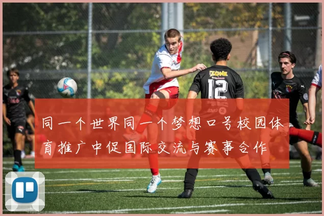 同一个世界同一个梦想口号校园体育推广中促国际交流与赛事合作
