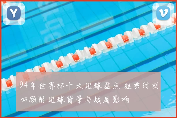 94年世界杯十大进球盘点 经典时刻回顾附进球背景与战局影响