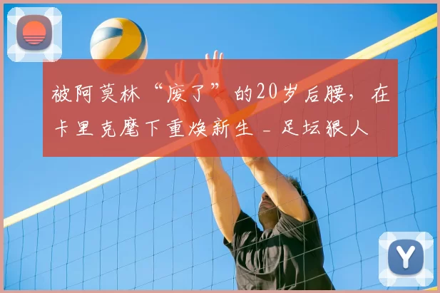 被阿莫林“废了”的20岁后腰,在卡里克麾下重焕新生 _ 足坛狠人