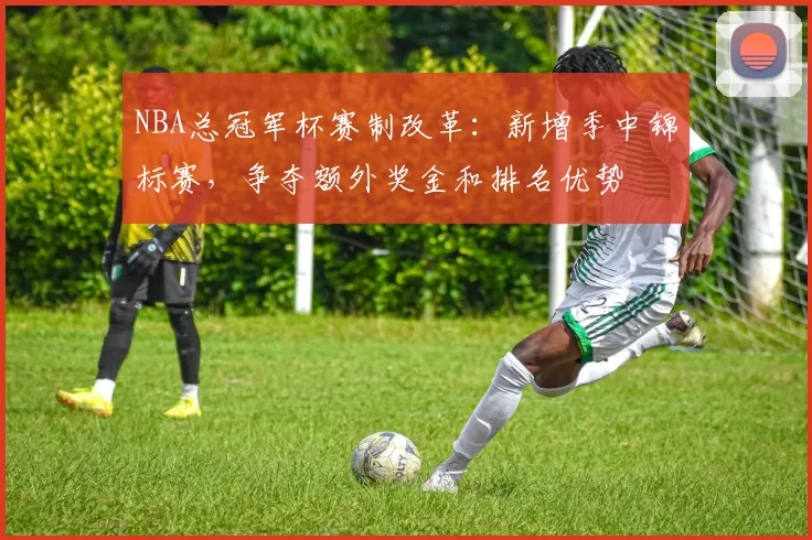 NBA总冠军杯赛制改革:新增季中锦标赛,争夺额外奖金和排名优势