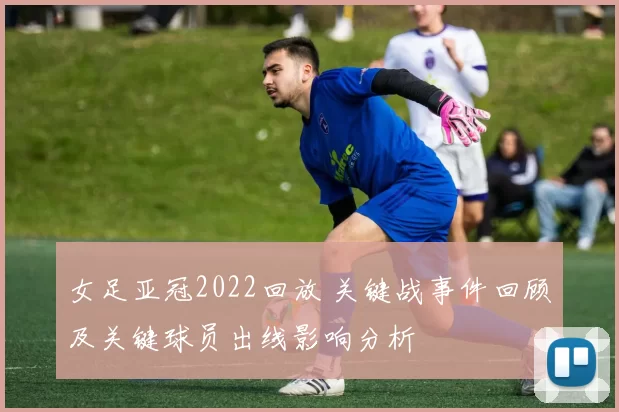 女足亚冠2022回放 关键战事件回顾及关键球员出线影响分析