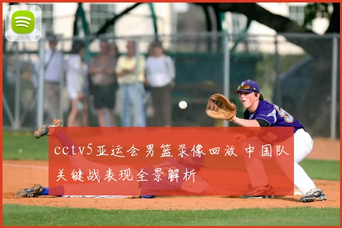 cctv5亚运会男篮录像回放 中国队关键战表现全景解析