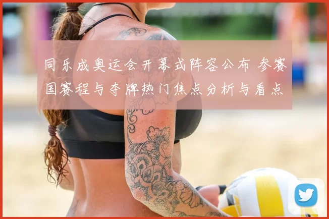 同乐成奥运会开幕式阵容公布 参赛国赛程与夺牌热门焦点分析与看点梳理