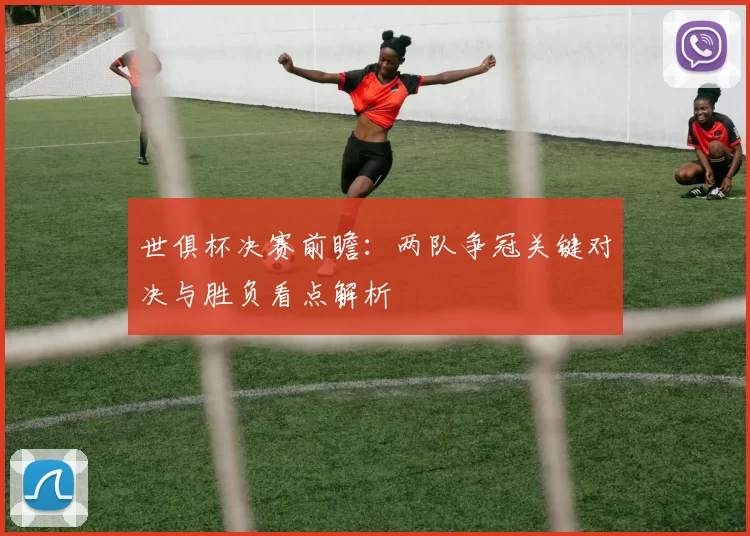 世俱杯决赛前瞻：两队争冠关键对决与胜负看点解析
