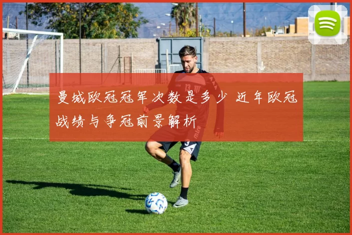 曼城欧冠冠军次数是多少 近年欧冠战绩与争冠前景解析