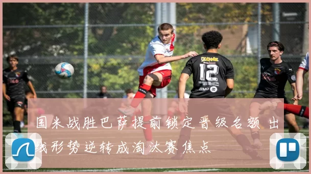 国米战胜巴萨提前锁定晋级名额 出线形势逆转成淘汰赛焦点